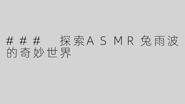 ### 探索ASMR兔雨波的奇妙世界