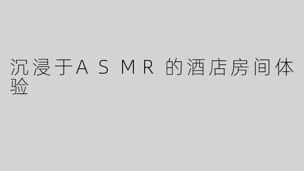 沉浸于ASMR的酒店房间体验