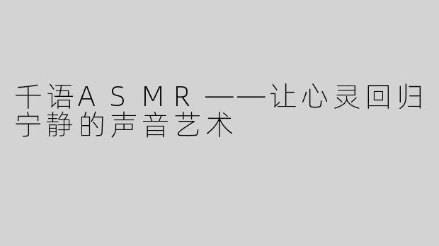 千语ASMR——让心灵回归宁静的声音艺术