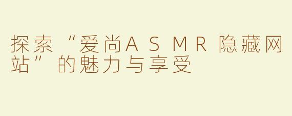 探索“爱尚ASMR隐藏网站”的魅力与享受