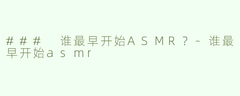 ### 谁最早开始ASMR？