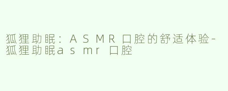 狐狸助眠：ASMR口腔的舒适体验-狐狸助眠asmr口腔