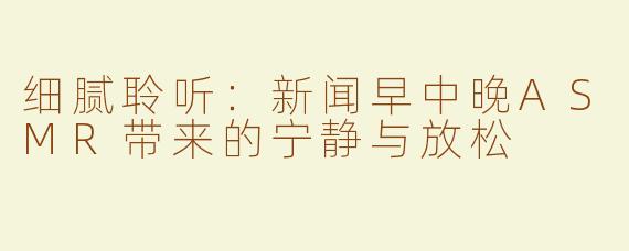 细腻聆听：新闻早中晚ASMR带来的宁静与放松