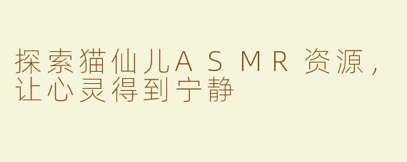 探索猫仙儿ASMR资源，让心灵得到宁静