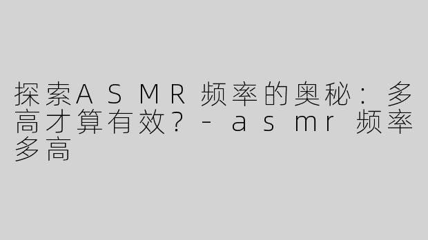 探索ASMR频率的奥秘：多高才算有效？
