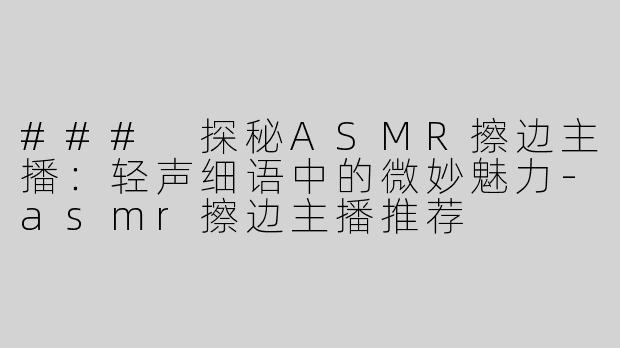 ### 探秘ASMR擦边主播：轻声细语中的微妙魅力-asmr擦边主播推荐