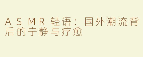 ASMR轻语：国外潮流背后的宁静与疗愈