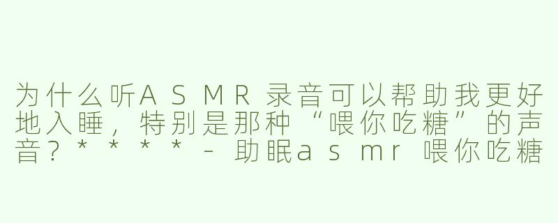 为什么听ASMR录音可以帮助我更好地入睡，特别是那种“喂你吃糖”的声音？****