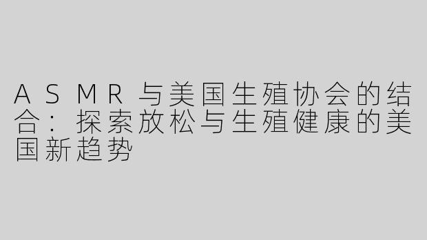 ASMR与美国生殖协会的结合：探索放松与生殖健康的美国新趋势