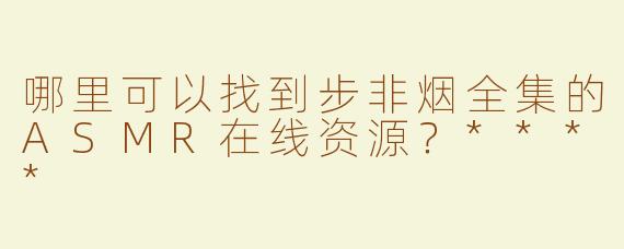哪里可以找到步非烟全集的ASMR在线资源？****