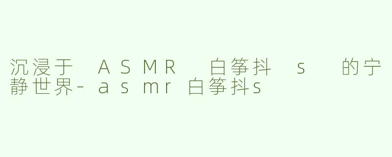沉浸于 ASMR 白筝抖 s 的宁静世界