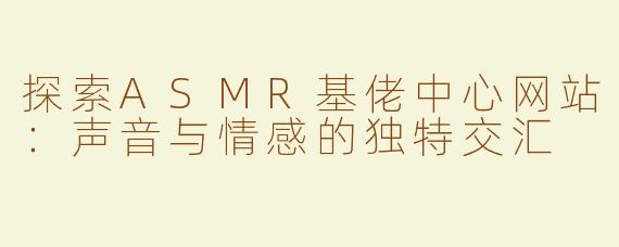 探索ASMR基佬中心网站：声音与情感的独特交汇