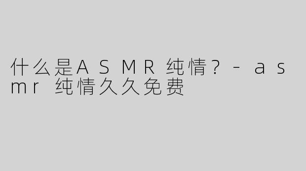 什么是ASMR纯情？
