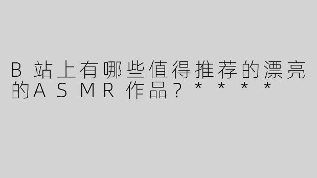B站上有哪些值得推荐的漂亮的ASMR作品？****