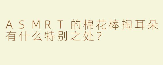 ASMRT的棉花棒掏耳朵有什么特别之处？