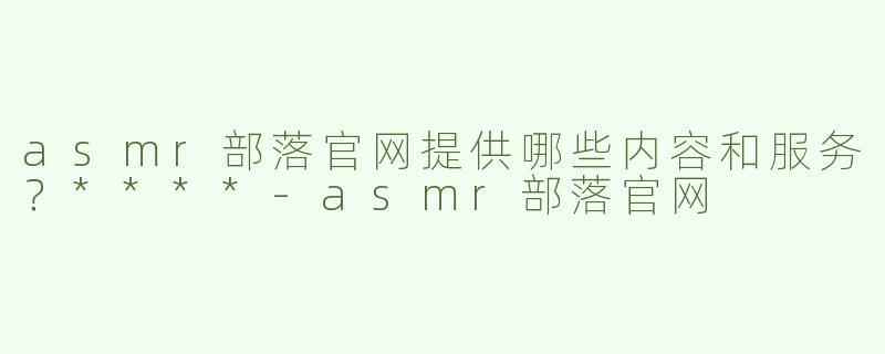 asmr部落官网提供哪些内容和服务？****