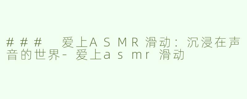 ### 爱上ASMR滑动：沉浸在声音的世界-爱上asmr滑动
