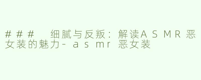 ### 细腻与反叛：解读ASMR恶女装的魅力-asmr恶女装