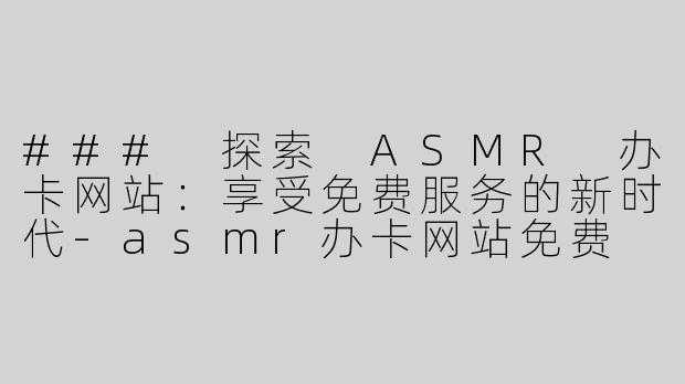 ### 探索 ASMR 办卡网站：享受免费服务的新时代