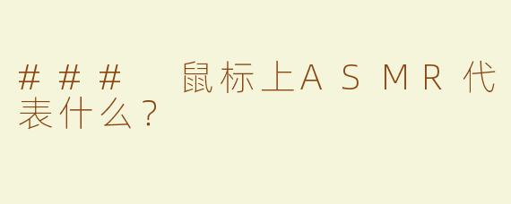 ### 鼠标上ASMR代表什么？