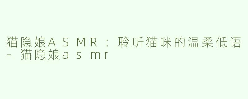 猫隐娘ASMR：聆听猫咪的温柔低语-猫隐娘asmr