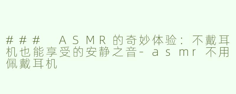 ### ASMR的奇妙体验：不戴耳机也能享受的安静之音-asmr不用佩戴耳机