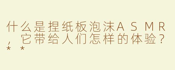 什么是捏纸板泡沫ASMR，它带给人们怎样的体验？**