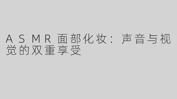 ASMR面部化妆：声音与视觉的双重享受