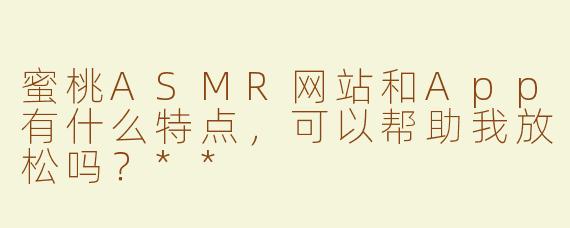 蜜桃ASMR网站和App有什么特点，可以帮助我放松吗？**