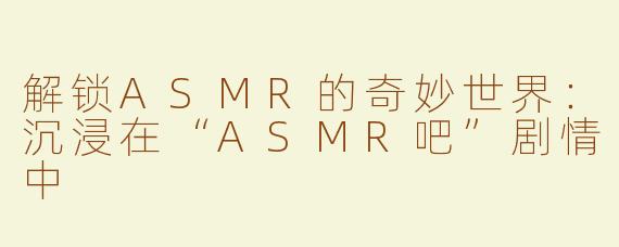 解锁ASMR的奇妙世界：沉浸在“ASMR吧”剧情中