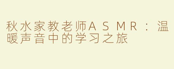 秋水家教老师ASMR：温暖声音中的学习之旅