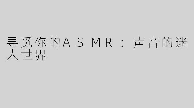 寻觅你的ASMR：声音的迷人世界