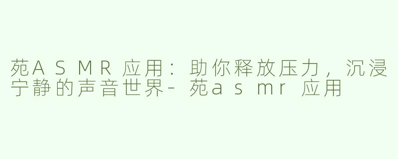 苑ASMR应用：助你释放压力，沉浸宁静的声音世界-苑asmr应用