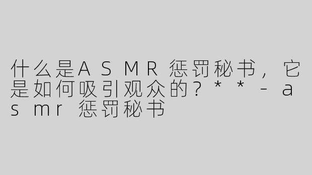什么是ASMR惩罚秘书，它是如何吸引观众的？**