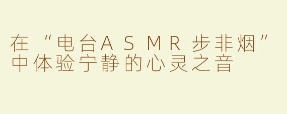在“电台ASMR步非烟”中体验宁静的心灵之音