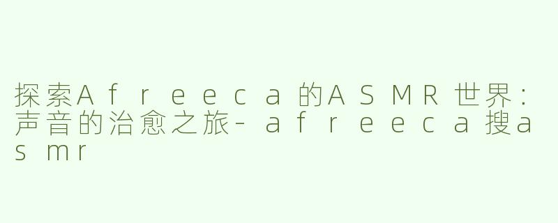 探索Afreeca的ASMR世界：声音的治愈之旅