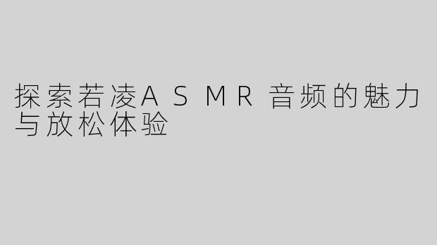 探索若凌ASMR音频的魅力与放松体验