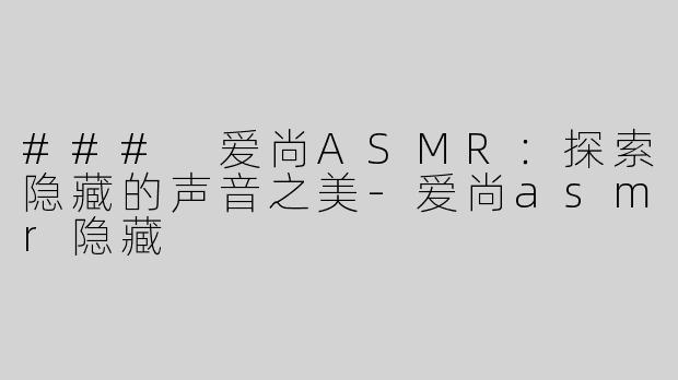 ### 爱尚ASMR：探索隐藏的声音之美