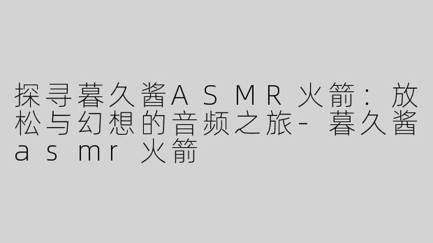 探寻暮久酱ASMR火箭：放松与幻想的音频之旅-暮久酱asmr火箭