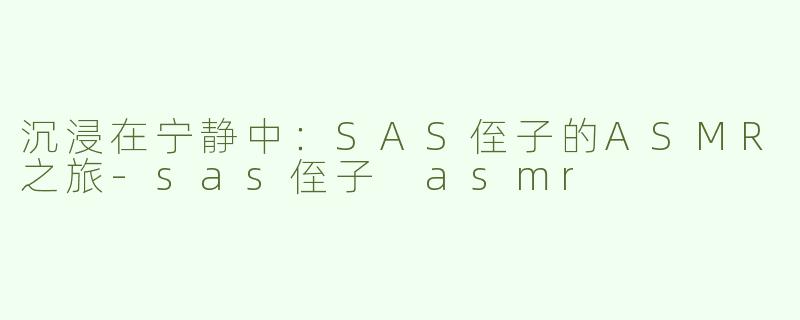 沉浸在宁静中：SAS侄子的ASMR之旅