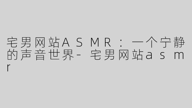 宅男网站ASMR：一个宁静的声音世界