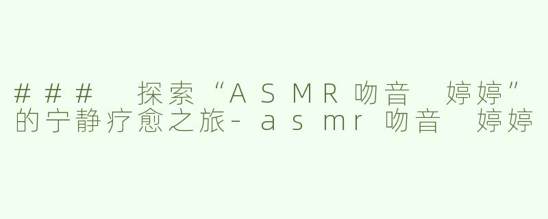 ### 探索“ASMR吻音 婷婷”的宁静疗愈之旅-asmr吻音 婷婷