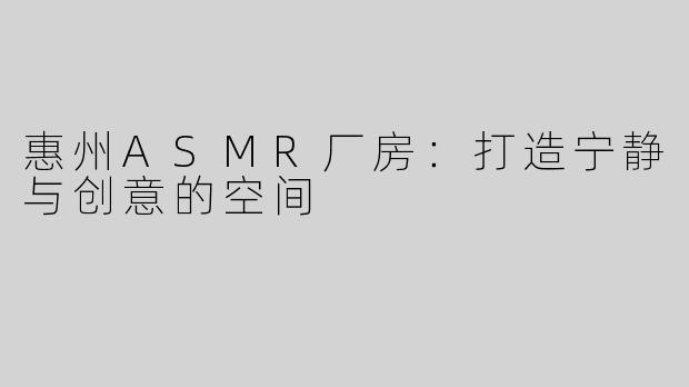 惠州ASMR厂房：打造宁静与创意的空间