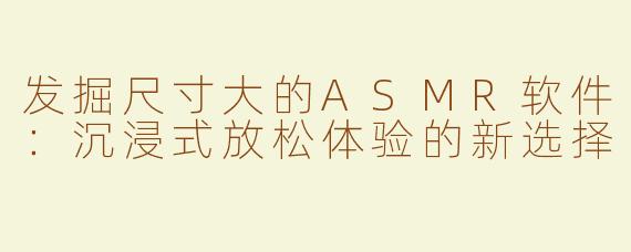 发掘尺寸大的ASMR软件：沉浸式放松体验的新选择