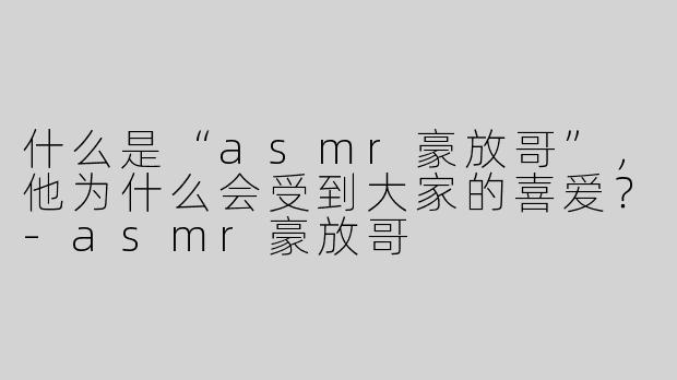 什么是“asmr豪放哥”，他为什么会受到大家的喜爱？