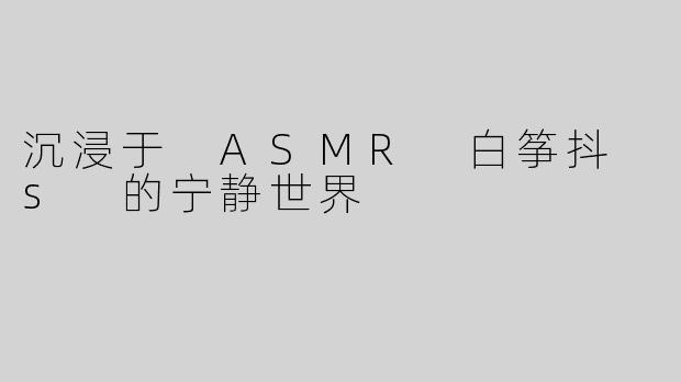 沉浸于 ASMR 白筝抖 s 的宁静世界