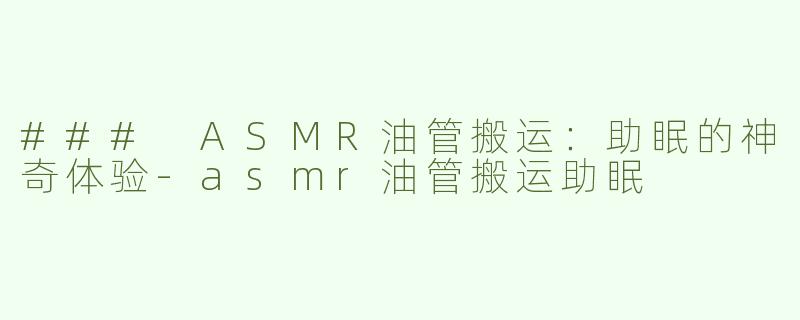### ASMR油管搬运：助眠的神奇体验-asmr油管搬运助眠