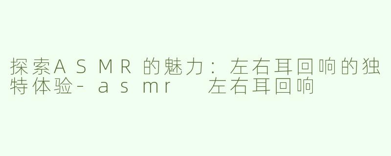 探索ASMR的魅力：左右耳回响的独特体验-asmr 左右耳回响