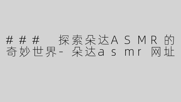 ### 探索朵达ASMR的奇妙世界-朵达asmr网址