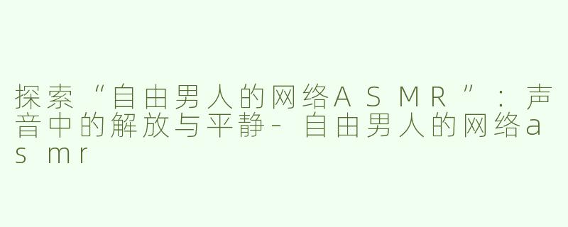 探索“自由男人的网络ASMR”：声音中的解放与平静-自由男人的网络asmr